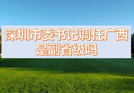 深圳市委書(shū)記調(diào)任廣西的話(huà)，深圳市委書(shū)記和廣西副主席哪個(gè)級(jí)別高？