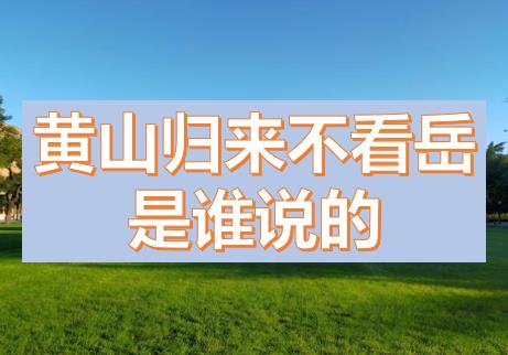 黃山歸來(lái)不看岳是誰(shuí)說(shuō)的？五岳歸來(lái)不看山黃山歸來(lái)不看岳的意思，上一句是什么？